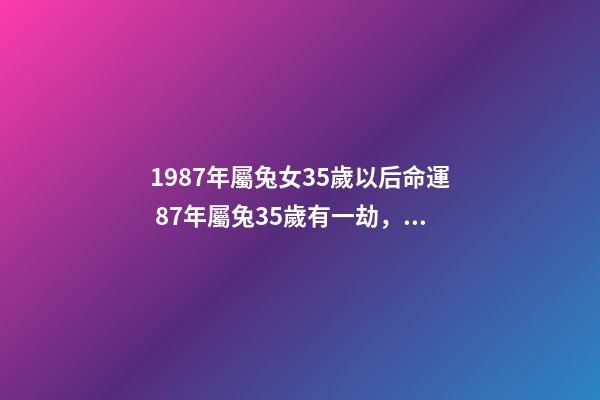1987年屬兔女35歲以后命運 87年屬兔35歲有一劫，1987年屬兔人的命運-第1張-觀點-玄機派